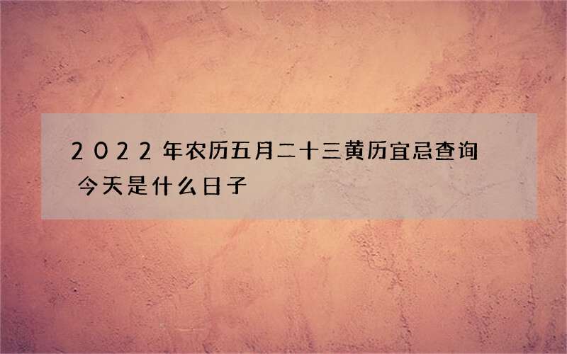 2022年农历五月二十三黄历宜忌查询 今天是什么日子